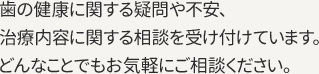 歯の健康に関する疑問や不安、治療内容に関する相談を受け付けています。どんなことでもお気軽にご相談ください。